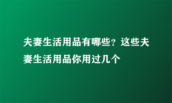 夫妻生活用品有哪些？这些夫妻生活用品你用过几个