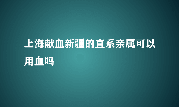 上海献血新疆的直系亲属可以用血吗