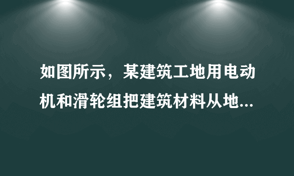 如图所示，某建筑工地用电动机和滑轮组把建筑材料从地面提升到工作平台上．已知建筑材料的质量m=360kg，