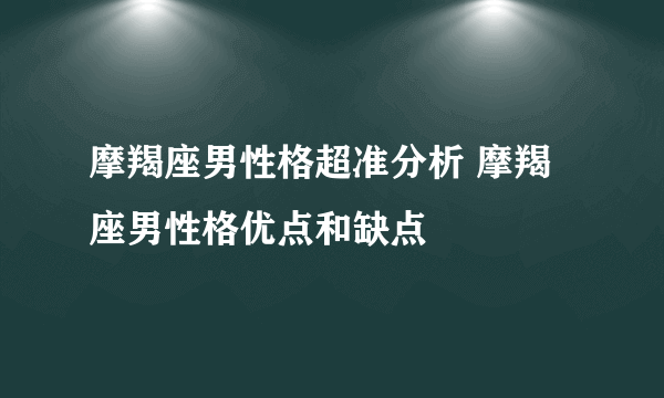 摩羯座男性格超准分析 摩羯座男性格优点和缺点