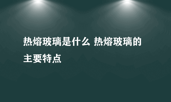 热熔玻璃是什么 热熔玻璃的主要特点