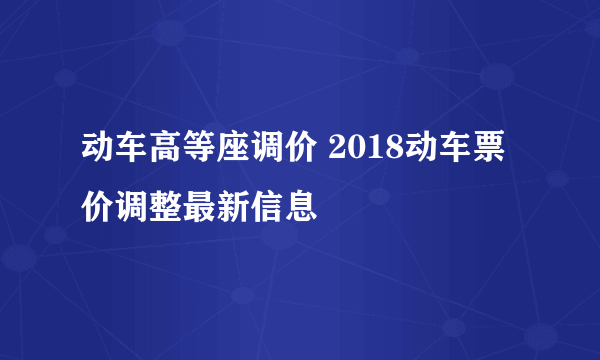 动车高等座调价 2018动车票价调整最新信息