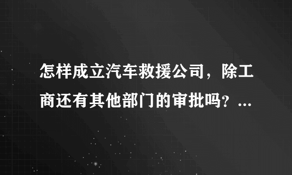 怎样成立汽车救援公司，除工商还有其他部门的审批吗？我是北京的。