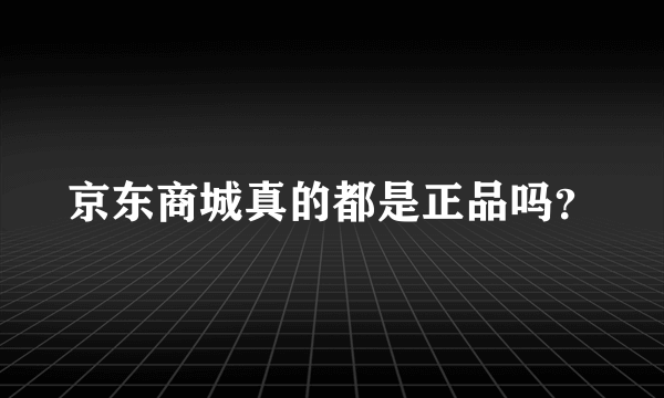 京东商城真的都是正品吗？