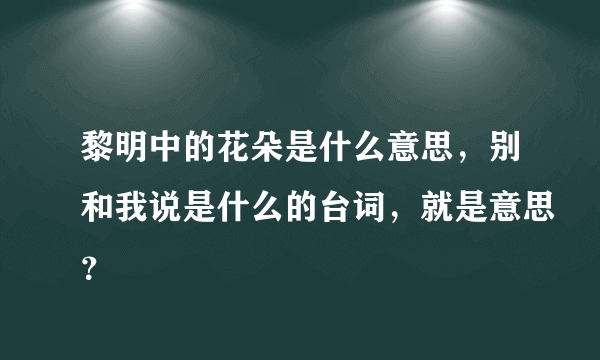 黎明中的花朵是什么意思，别和我说是什么的台词，就是意思？