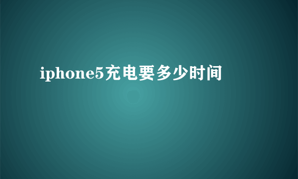 iphone5充电要多少时间