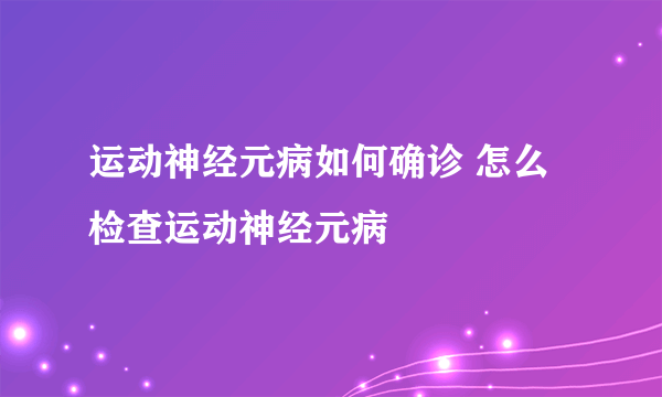 运动神经元病如何确诊 怎么检查运动神经元病