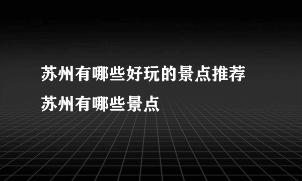 苏州有哪些好玩的景点推荐 苏州有哪些景点