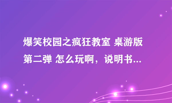 爆笑校园之疯狂教室 桌游版第二弹 怎么玩啊，说明书不详细唉