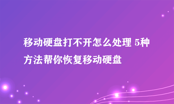 移动硬盘打不开怎么处理 5种方法帮你恢复移动硬盘