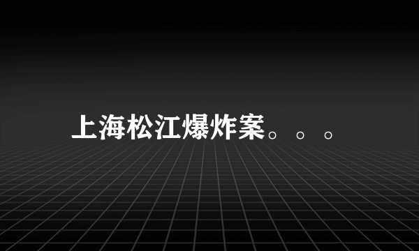 上海松江爆炸案。。。