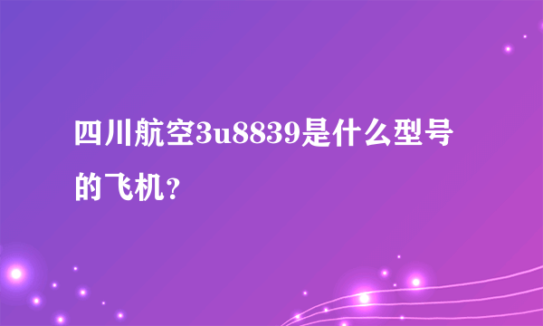 四川航空3u8839是什么型号的飞机？