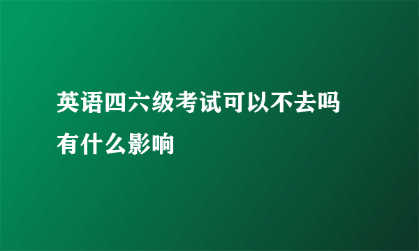 英语四六级考试可以不去吗 有什么影响