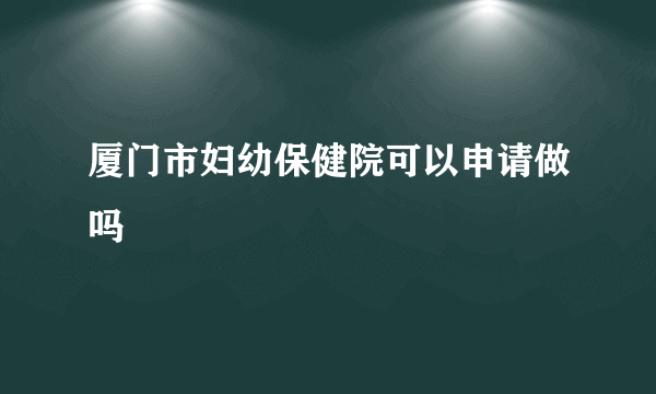 厦门市妇幼保健院可以申请做吗