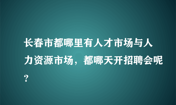 长春市都哪里有人才市场与人力资源市场，都哪天开招聘会呢？