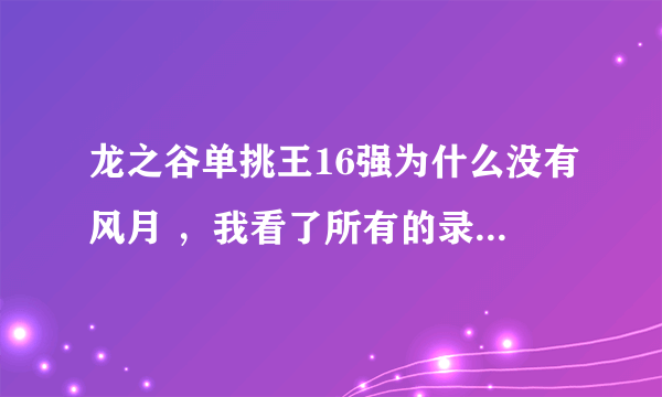 龙之谷单挑王16强为什么没有风月 ，我看了所有的录像，风月只和玩命打过一场，赢了，16强却没有为什么