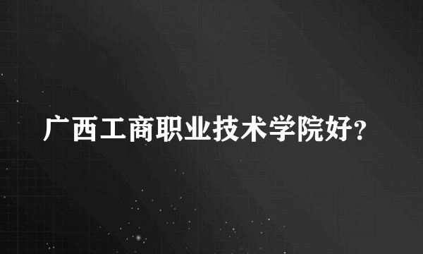 广西工商职业技术学院好？