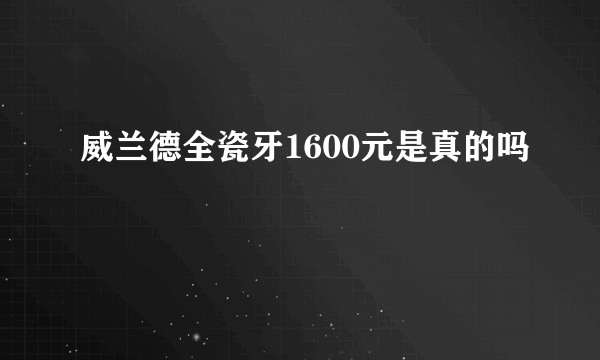 威兰德全瓷牙1600元是真的吗