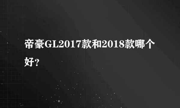 帝豪GL2017款和2018款哪个好？