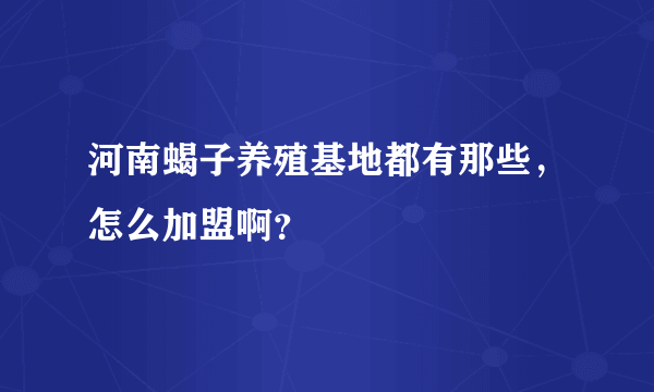 河南蝎子养殖基地都有那些，怎么加盟啊？