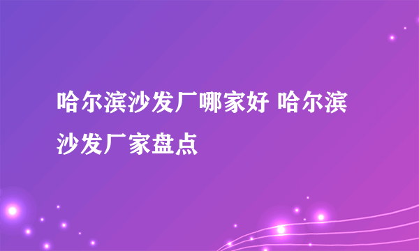 哈尔滨沙发厂哪家好 哈尔滨沙发厂家盘点