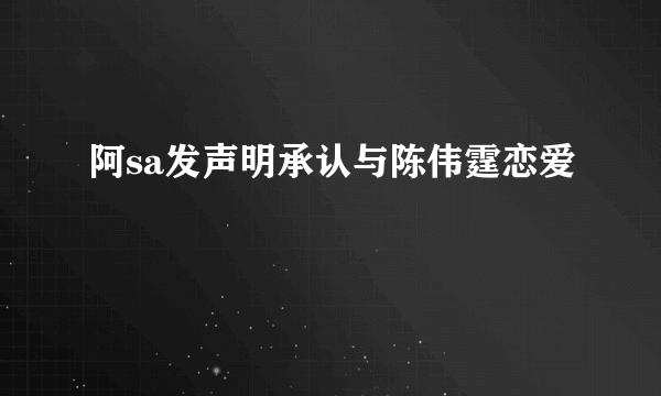 阿sa发声明承认与陈伟霆恋爱