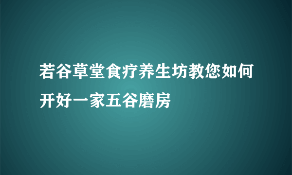 若谷草堂食疗养生坊教您如何开好一家五谷磨房