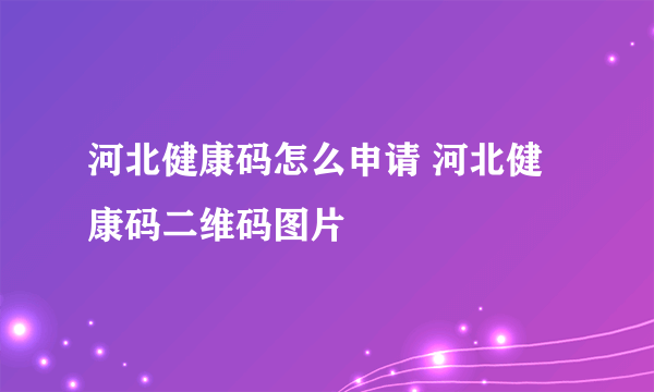 河北健康码怎么申请 河北健康码二维码图片