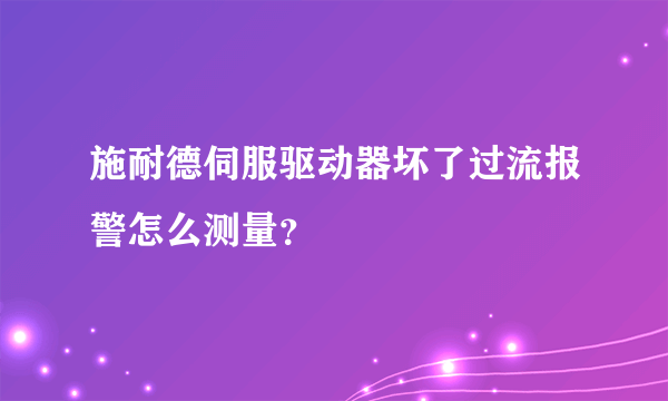 施耐德伺服驱动器坏了过流报警怎么测量？