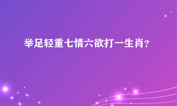 举足轻重七情六欲打一生肖？