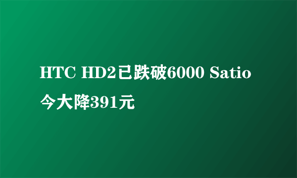 HTC HD2已跌破6000 Satio今大降391元