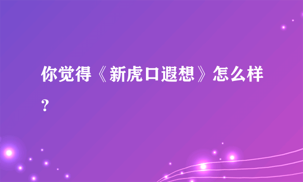 你觉得《新虎口遐想》怎么样？