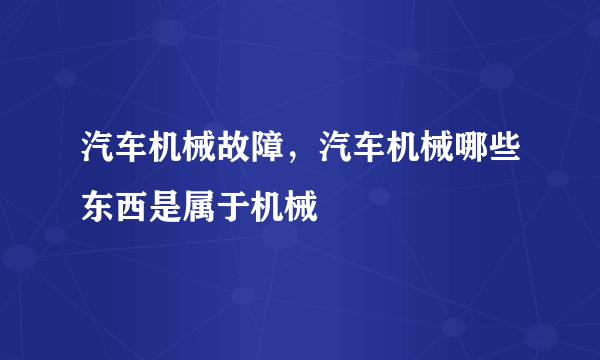 汽车机械故障，汽车机械哪些东西是属于机械