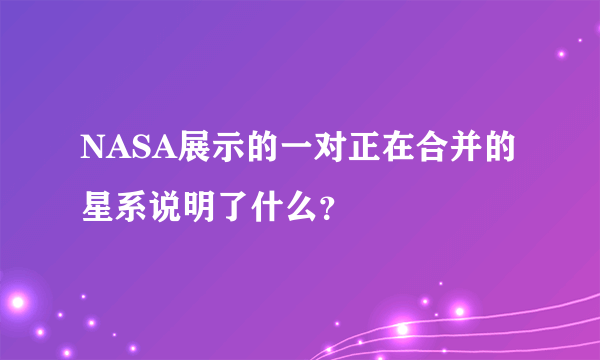 NASA展示的一对正在合并的星系说明了什么？