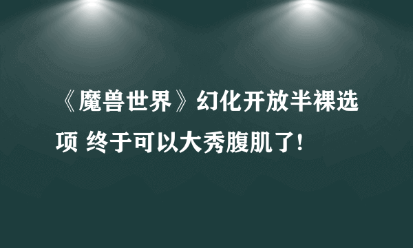 《魔兽世界》幻化开放半裸选项 终于可以大秀腹肌了!