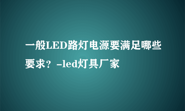 一般LED路灯电源要满足哪些要求？-led灯具厂家