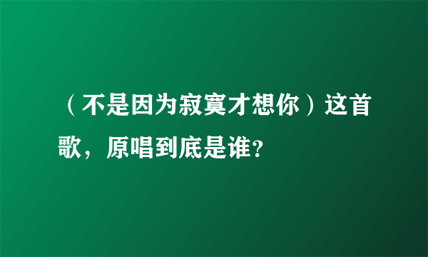 （不是因为寂寞才想你）这首歌，原唱到底是谁？