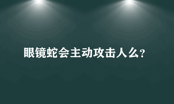 眼镜蛇会主动攻击人么？