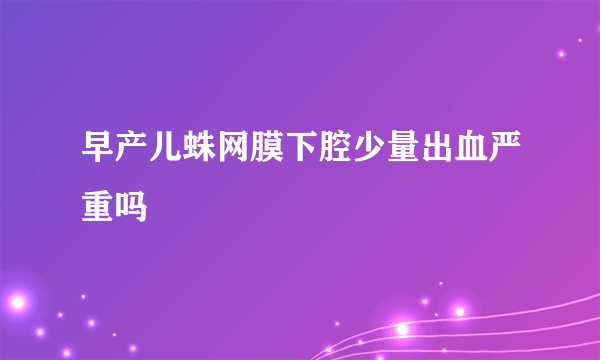 早产儿蛛网膜下腔少量出血严重吗