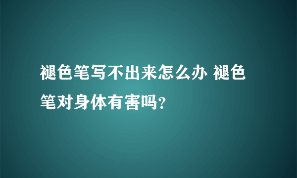 褪色笔写不出来怎么办 褪色笔对身体有害吗？