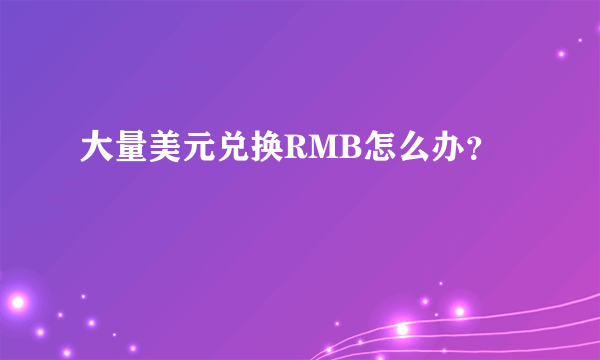 大量美元兑换RMB怎么办？