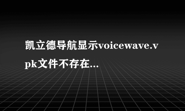 凯立德导航显示voicewave.vpk文件不存在,系统不能正常启动