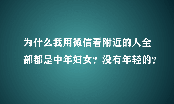 为什么我用微信看附近的人全部都是中年妇女？没有年轻的？