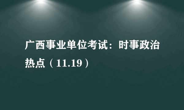 广西事业单位考试：时事政治热点（11.19）