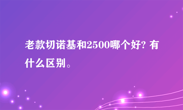 老款切诺基和2500哪个好? 有什么区别。