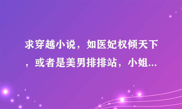 求穿越小说，如医妃权倾天下，或者是美男排排站，小姐娶不娶这些类型的，亦或是其它~