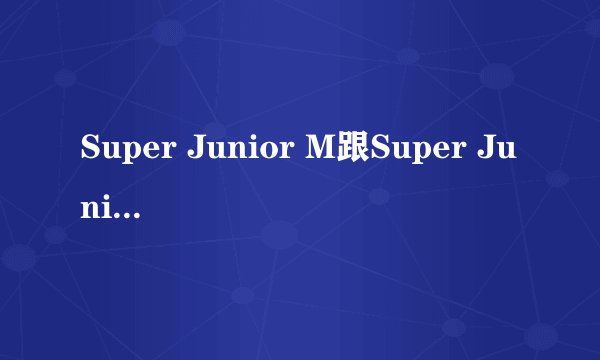 Super Junior M跟Super Junior有什么区别?