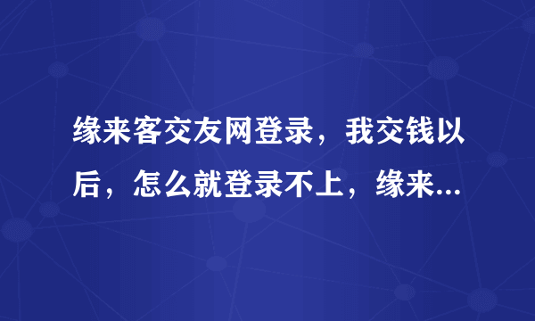 缘来客交友网登录，我交钱以后，怎么就登录不上，缘来客交友网站了呢