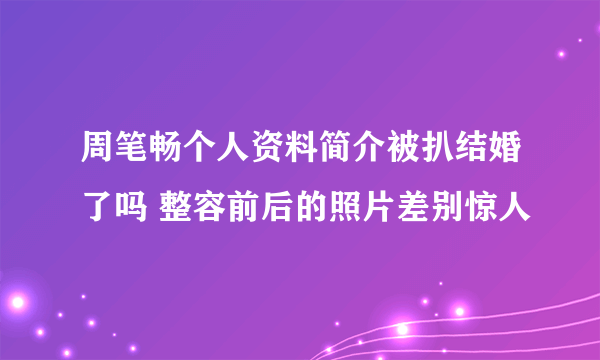 周笔畅个人资料简介被扒结婚了吗 整容前后的照片差别惊人