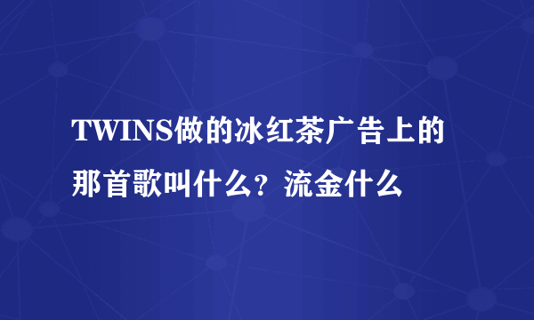 TWINS做的冰红茶广告上的那首歌叫什么？流金什么